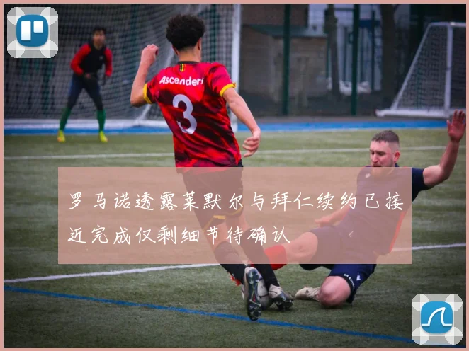 罗马诺透露莱默尔与拜仁续约已接近完成仅剩细节待确认