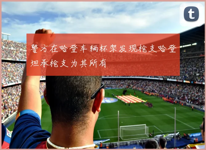 警方在哈登车辆杯架发现枪支哈登坦承枪支为其所有