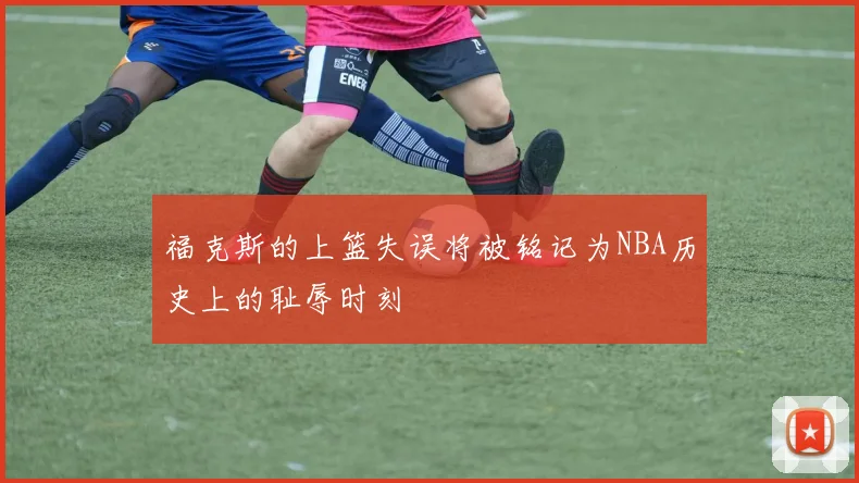 福克斯的上篮失误将被铭记为NBA历史上的耻辱时刻
