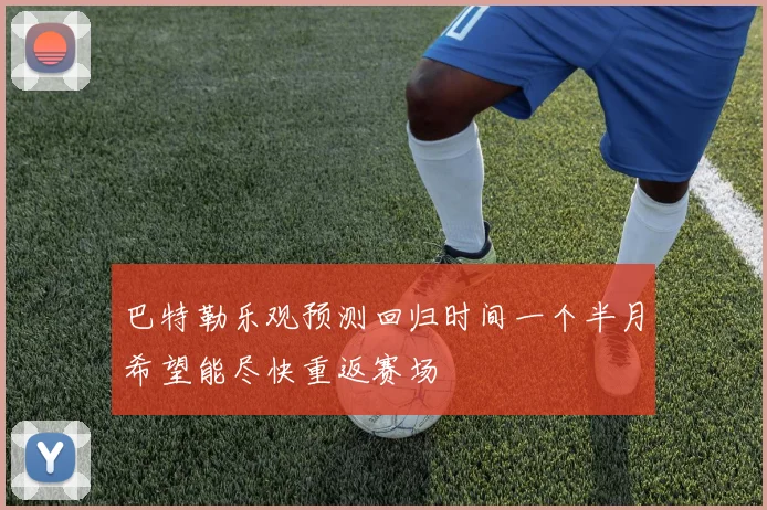 巴特勒乐观预测回归时间一个半月希望能尽快重返赛场