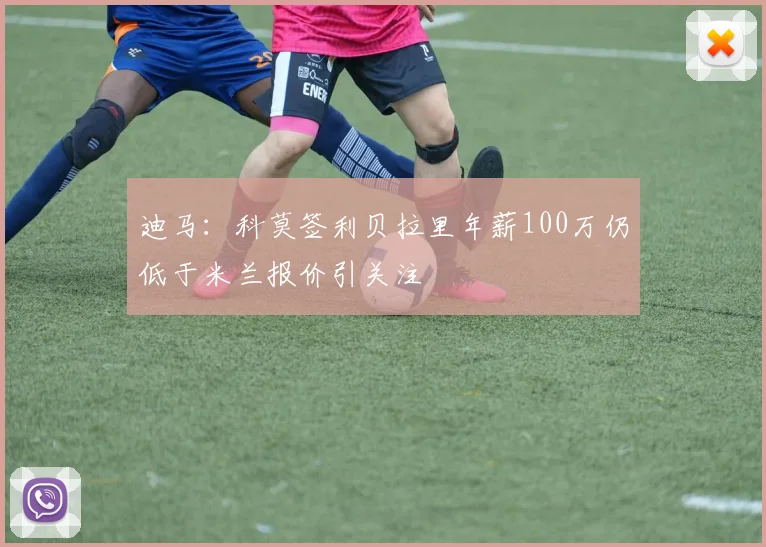 迪马：科莫签利贝拉里年薪100万仍低于米兰报价引关注